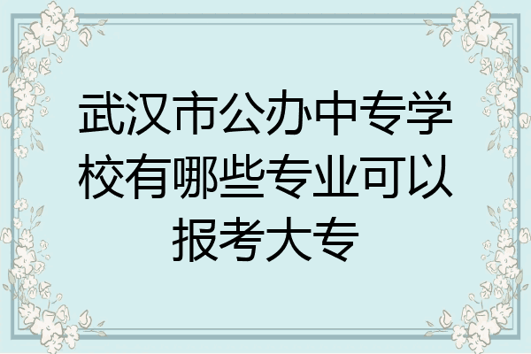 武汉市公办中专学校有哪些专业可以报考大专