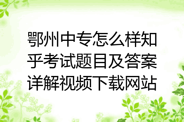鄂州中专怎么样知乎考试题目及答案详解视频下载网站