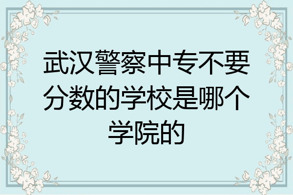 武汉警察中专不要分数的学校是哪个学院的