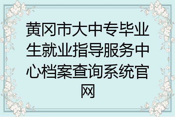 黄冈市大中专毕业生就业指导服务中心档案查询系统官网