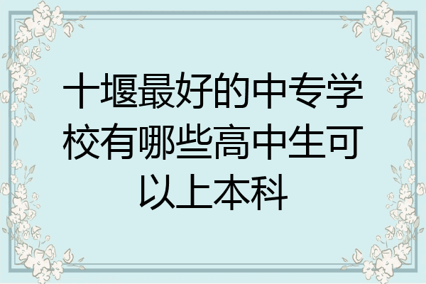十堰最好的中专学校有哪些高中生可以上本科
