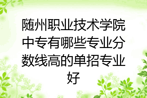 随州职业技术学院中专有哪些专业分数线高的单招专业好