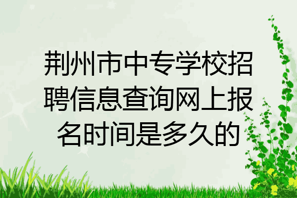荆州市中专学校招聘信息查询网上报名时间是多久的