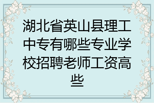 湖北省英山县理工中专有哪些专业学校招聘老师工资高些