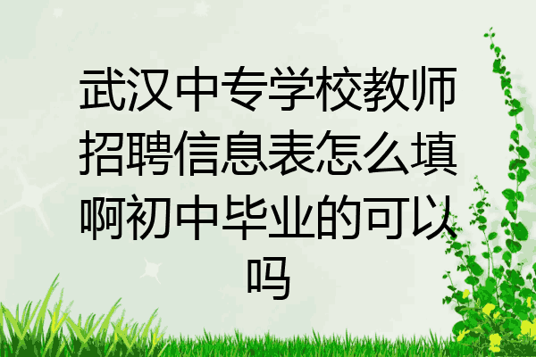 武汉中专学校教师招聘信息表怎么填啊初中毕业的可以吗