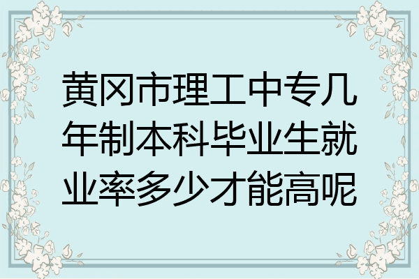黄冈市理工中专几年制本科毕业生就业率多少才能高呢