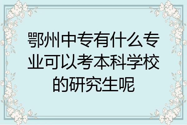 鄂州中专有什么专业可以考本科学校的研究生呢