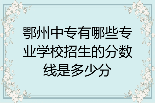 鄂州中专有哪些专业学校招生的分数线是多少分