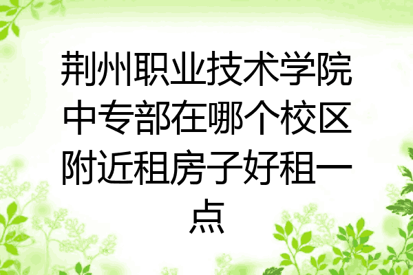 荆州职业技术学院中专部在哪个校区附近租房子好租一点