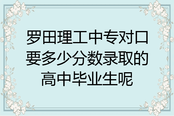 罗田理工中专对口要多少分数录取的高中毕业生呢