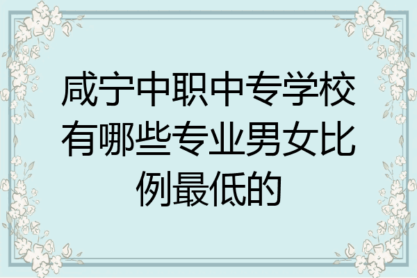 咸宁中职中专学校有哪些专业男女比例最低的
