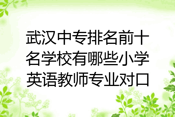 武汉中专排名前十名学校有哪些小学英语教师专业对口