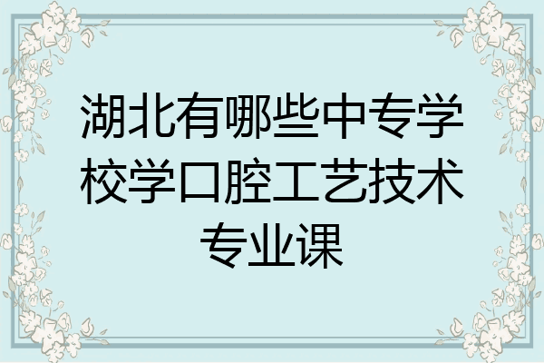 湖北有哪些中专学校学口腔工艺技术专业课