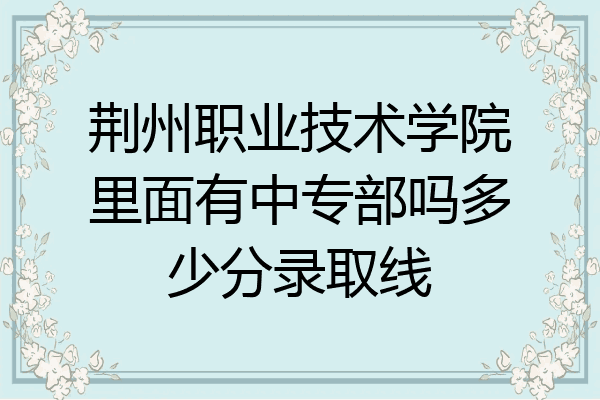 荆州职业技术学院里面有中专部吗多少分录取线