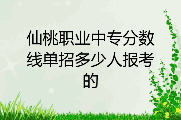 仙桃职业中专分数线单招多少人报考的