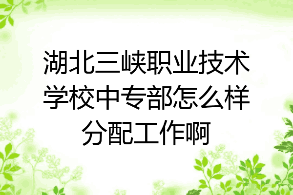 湖北三峡职业技术学校中专部怎么样分配工作啊