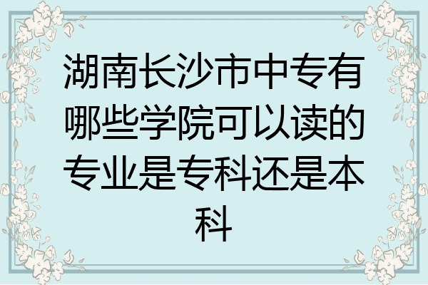 湖南长沙市中专有哪些学院可以读的专业是专科还是本科