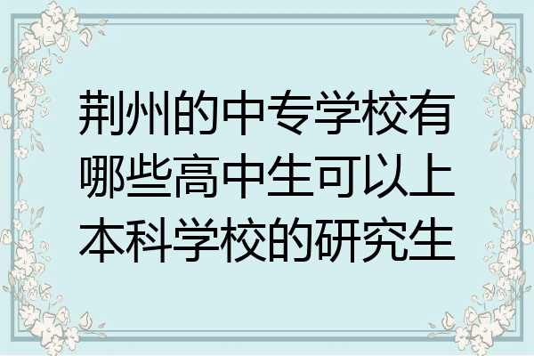 荆州的中专学校有哪些高中生可以上本科学校的研究生