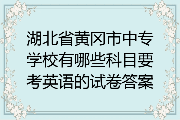 湖北省黄冈市中专学校有哪些科目要考英语的试卷答案
