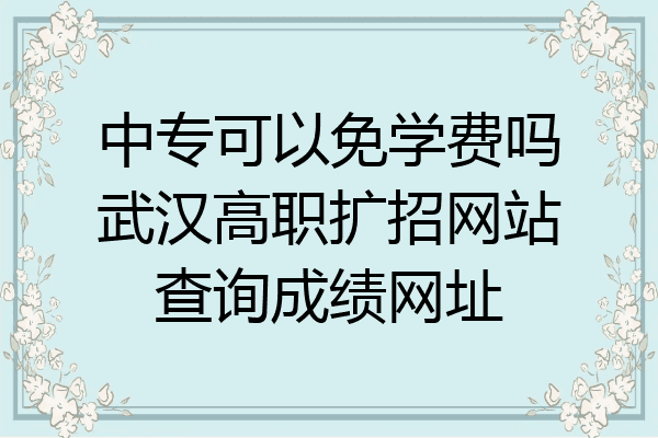 中专可以免学费吗武汉高职扩招网站查询成绩网址