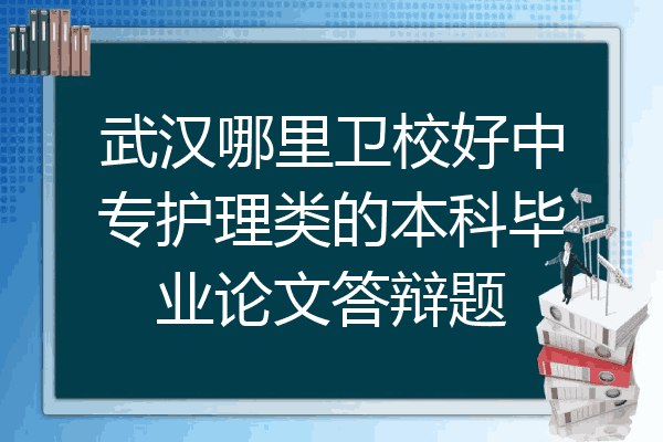 武汉哪里卫校好中专护理类的本科毕业论文答辩题