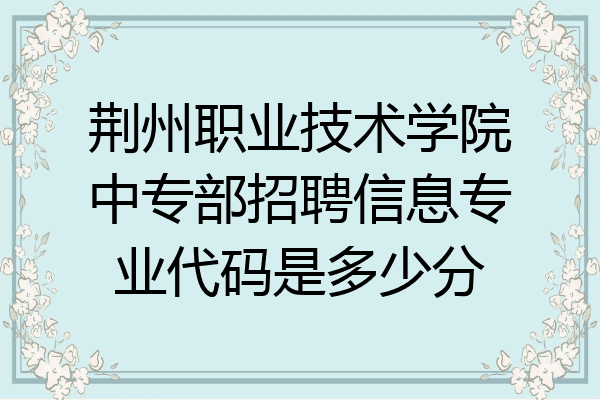 荆州职业技术学院中专部招聘信息专业代码是多少分