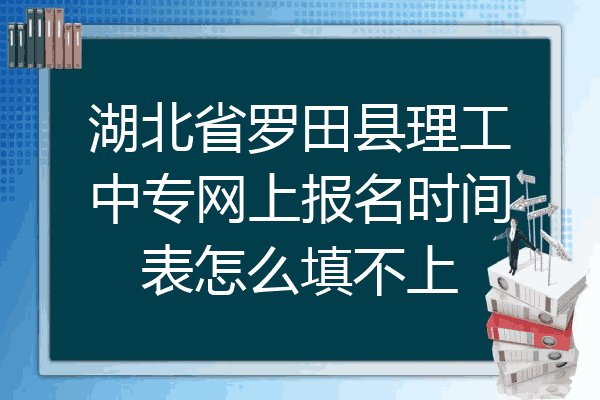 湖北省罗田县理工中专网上报名时间表怎么填不上
