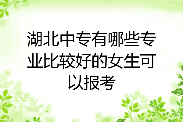 湖北中专有哪些专业比较好的女生可以报考