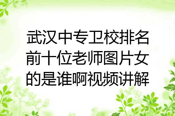 武汉中专卫校排名前十位老师图片女的是谁啊视频讲解