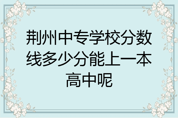 荆州中专学校分数线多少分能上一本高中呢