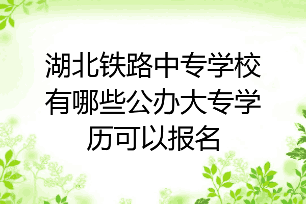 湖北铁路中专学校有哪些公办大专学历可以报名