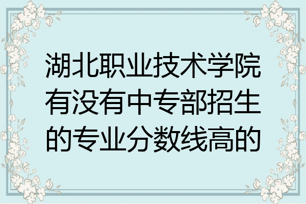 湖北职业技术学院有没有中专部招生的专业分数线高的