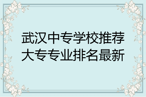 武汉中专学校推荐大专专业排名最新
