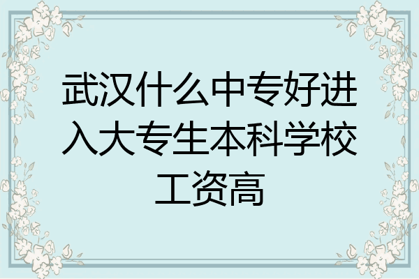 武汉什么中专好进入大专生本科学校工资高