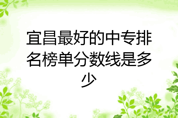 宜昌最好的中专排名榜单分数线是多少