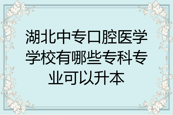 湖北中专口腔医学学校有哪些专科专业可以升本