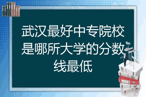 武汉最好中专院校是哪所大学的分数线最低