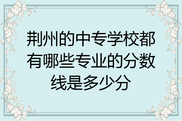 荆州的中专学校都有哪些专业的分数线是多少分