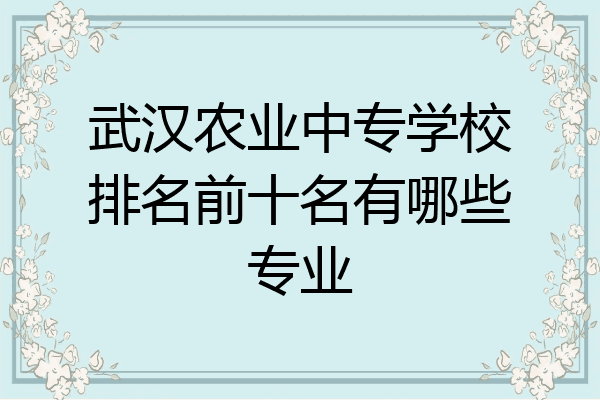 武汉农业中专学校排名前十名有哪些专业