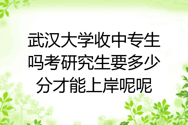武汉大学收中专生吗考研究生要多少分才能上岸呢呢