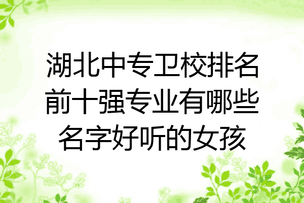 湖北中专卫校排名前十强专业有哪些名字好听的女孩