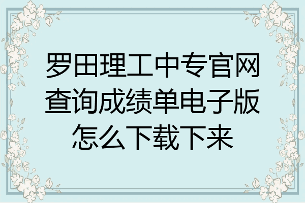 罗田理工中专官网查询成绩单电子版怎么下载下来