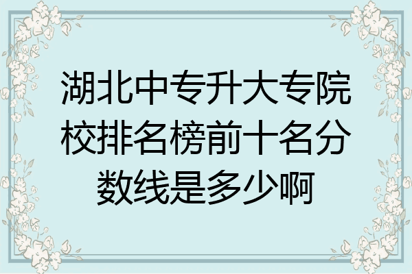湖北中专升大专院校排名榜前十名分数线是多少啊