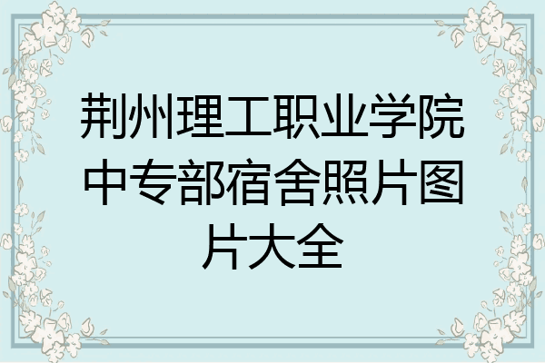 荆州理工职业学院中专部宿舍照片图片大全