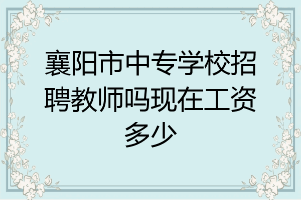 襄阳市中专学校招聘教师吗现在工资多少