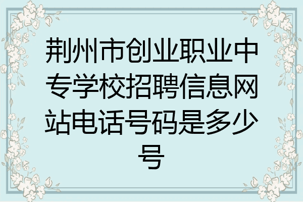 荆州市创业职业中专学校招聘信息网站电话号码是多少号
