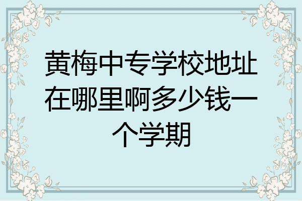 黄梅中专学校地址在哪里啊多少钱一个学期