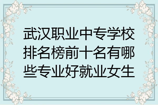武汉职业中专学校排名榜前十名有哪些专业好就业女生