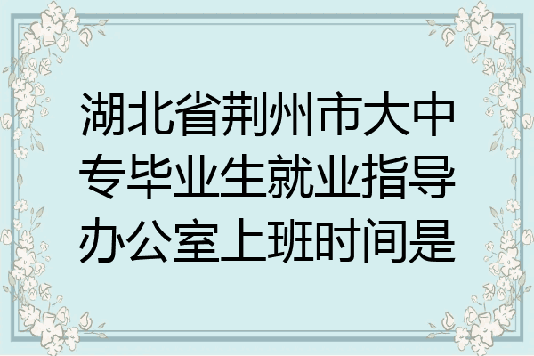 湖北省荆州市大中专毕业生就业指导办公室上班时间是