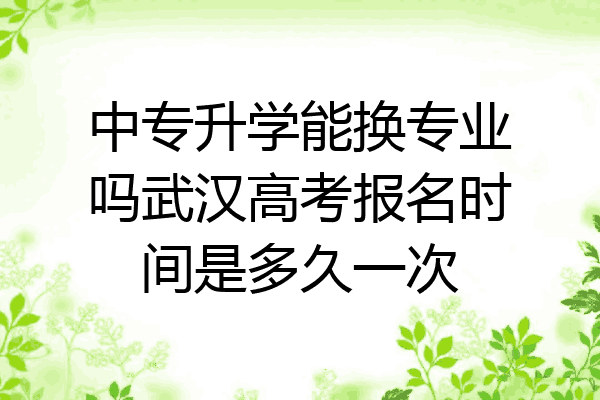 中专升学能换专业吗武汉高考报名时间是多久一次